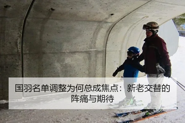 国羽名单调整为何总成焦点：新老交替的阵痛与期待