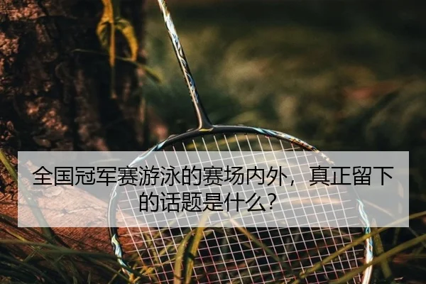 全国冠军赛游泳的赛场内外，真正留下的话题是什么？