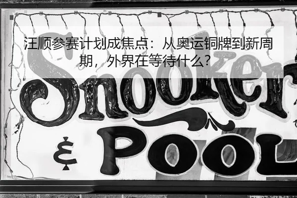 汪顺参赛计划成焦点：从奥运铜牌到新周期，外界在等待什么？
