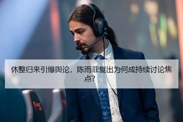 休整归来引爆舆论，陈雨菲复出为何成持续讨论焦点？